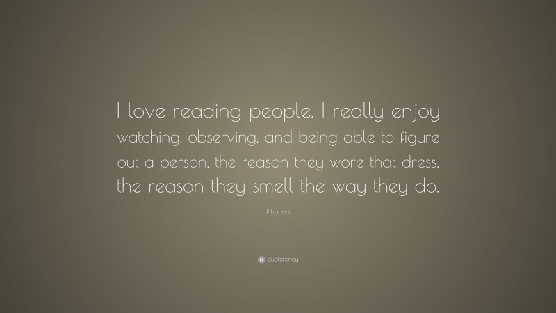 Rihanna Quote: “I love reading people. I really enjoy watching, observing, and being able to figure out a person, the reason they wore that dress, the reason they smell the way they do.”