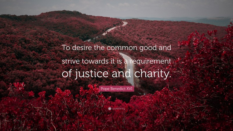 Pope Benedict XVI Quote: “To desire the common good and strive towards it is a requirement of justice and charity.”