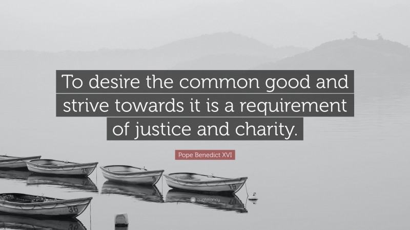 Pope Benedict XVI Quote: “To desire the common good and strive towards it is a requirement of justice and charity.”