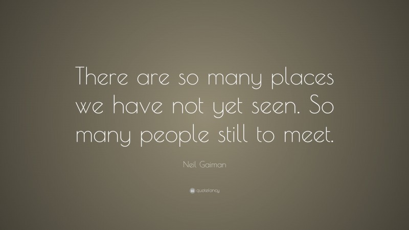 Neil Gaiman Quote: “There are so many places we have not yet seen. So many people still to meet.”