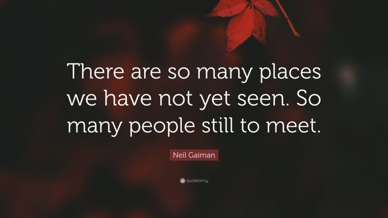 Neil Gaiman Quote: “There are so many places we have not yet seen. So many people still to meet.”