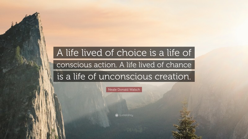 Neale Donald Walsch Quote: “A life lived of choice is a life of conscious action. A life lived of chance is a life of unconscious creation.”