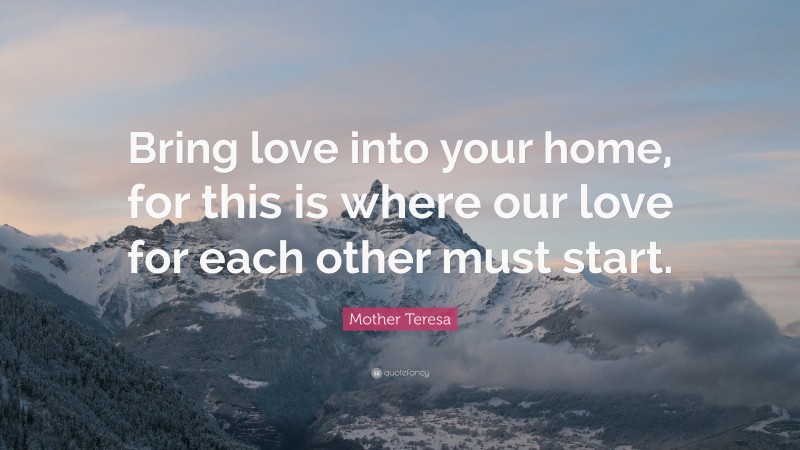 Mother Teresa Quote: “Bring love into your home, for this is where our love for each other must start.”