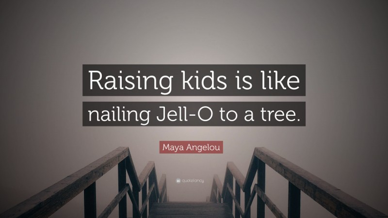 Maya Angelou Quote: “Raising kids is like nailing Jell-O to a tree.”