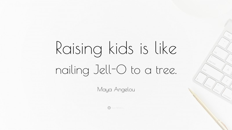 Maya Angelou Quote: “Raising kids is like nailing Jell-O to a tree.”