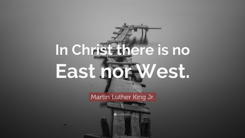Martin Luther King Jr. Quote: “In Christ there is no East nor West.”