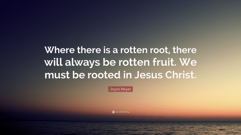Joyce Meyer Quote: “Where there is a rotten root, there will always be rotten fruit. We must be rooted in Jesus Christ.”