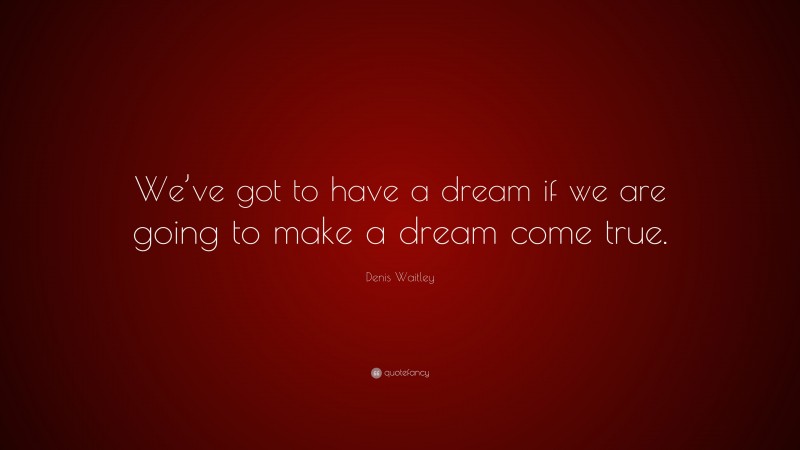 Denis Waitley Quote: “We’ve got to have a dream if we are going to make a dream come true.”