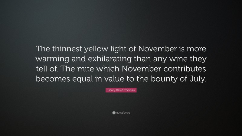 Henry David Thoreau Quote: “The thinnest yellow light of November is more warming and exhilarating than any wine they tell of. The mite which November contributes becomes equal in value to the bounty of July.”