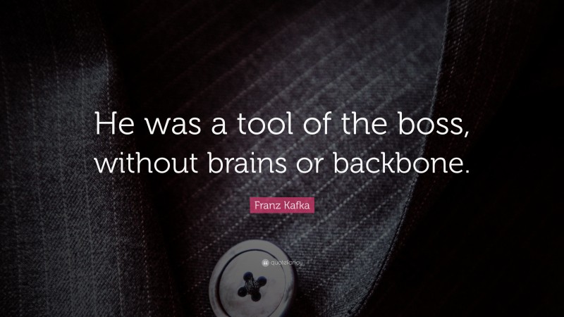 Franz Kafka Quote: “He was a tool of the boss, without brains or backbone.”