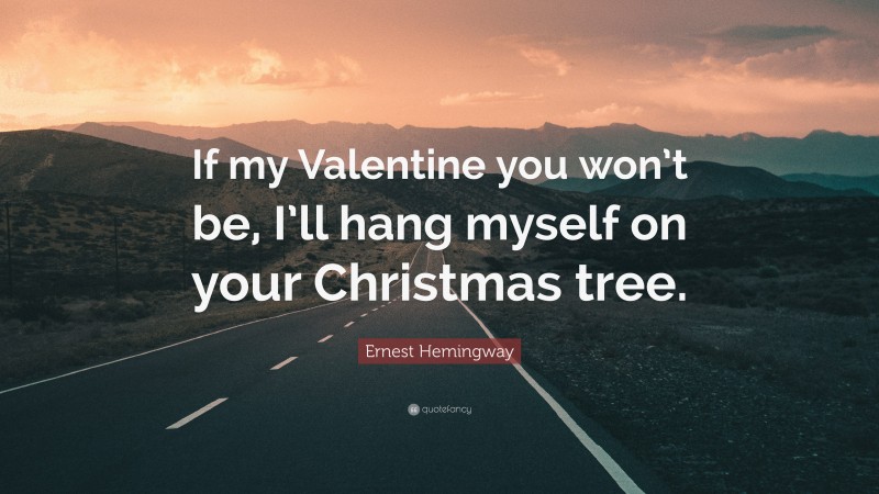 Ernest Hemingway Quote: “If my Valentine you won’t be, I’ll hang myself on your Christmas tree.”