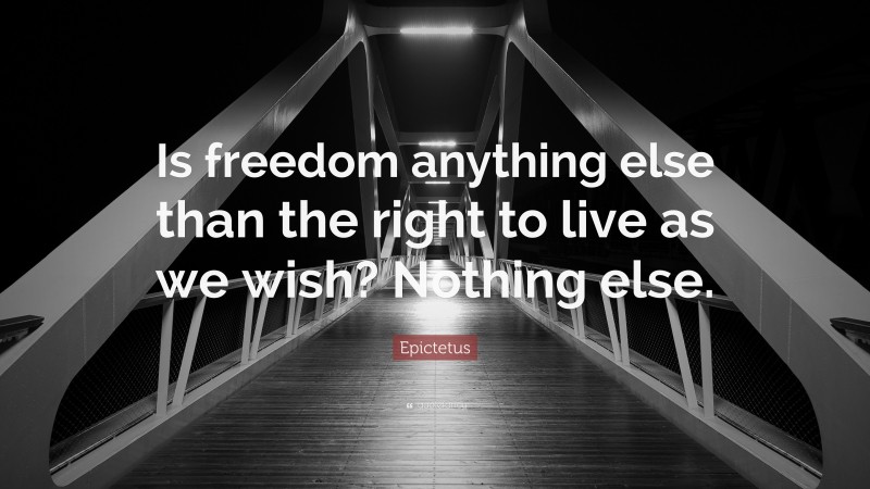 Epictetus Quote: “Is freedom anything else than the right to live as we wish? Nothing else.”