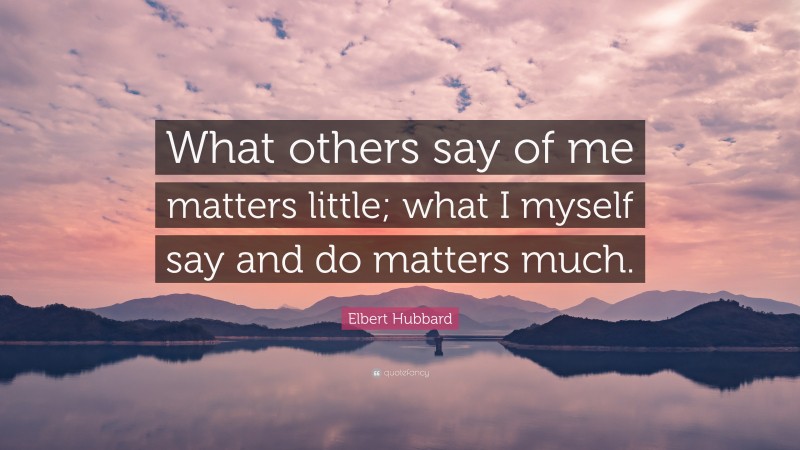 Elbert Hubbard Quote: “What others say of me matters little; what I myself say and do matters much.”