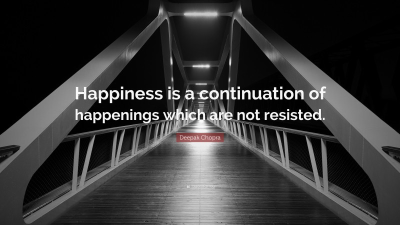 Deepak Chopra Quote: “Happiness is a continuation of happenings which are not resisted.”
