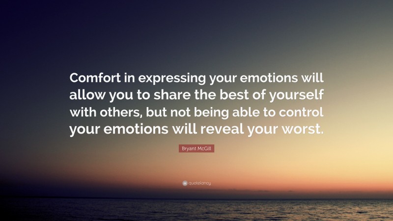 Bryant McGill Quote: “Comfort in expressing your emotions will allow you to share the best of yourself with others, but not being able to control your emotions will reveal your worst.”