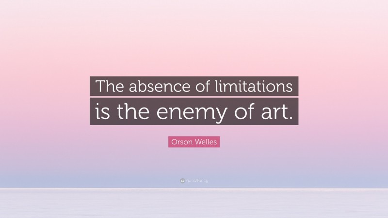 Orson Welles Quote: “The absence of limitations is the enemy of art.”