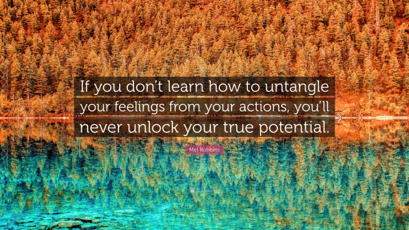 Mel Robbins Quote: “If you don’t learn how to untangle your feelings from your actions, you’ll never unlock your true potential.”