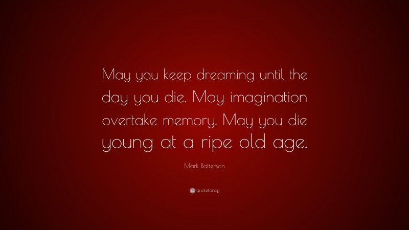 Mark Batterson Quote: “May you keep dreaming until the day you die. May imagination overtake memory. May you die young at a ripe old age.”