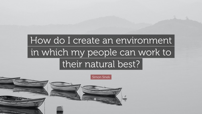 Simon Sinek Quote: “How do I create an environment in which my people can work to their natural best?”