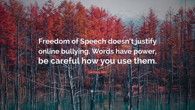 Germany Kent Quote: “Freedom of Speech doesn’t justify online bullying. Words have power, be careful how you use them.”