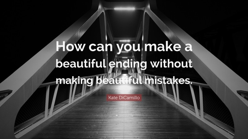 Kate DiCamillo Quote: “How can you make a beautiful ending without making beautiful mistakes.”
