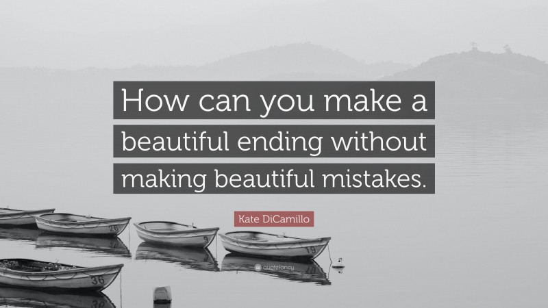 Kate DiCamillo Quote: “How can you make a beautiful ending without making beautiful mistakes.”