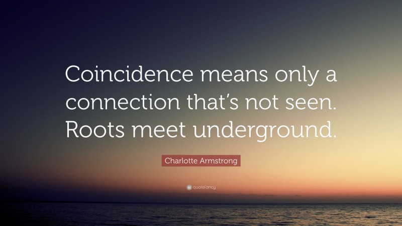 Charlotte Armstrong Quote: “Coincidence means only a connection that’s not seen. Roots meet underground.”