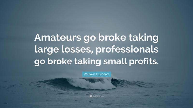William Eckhardt Quote: “Amateurs go broke taking large losses, professionals go broke taking small profits.”