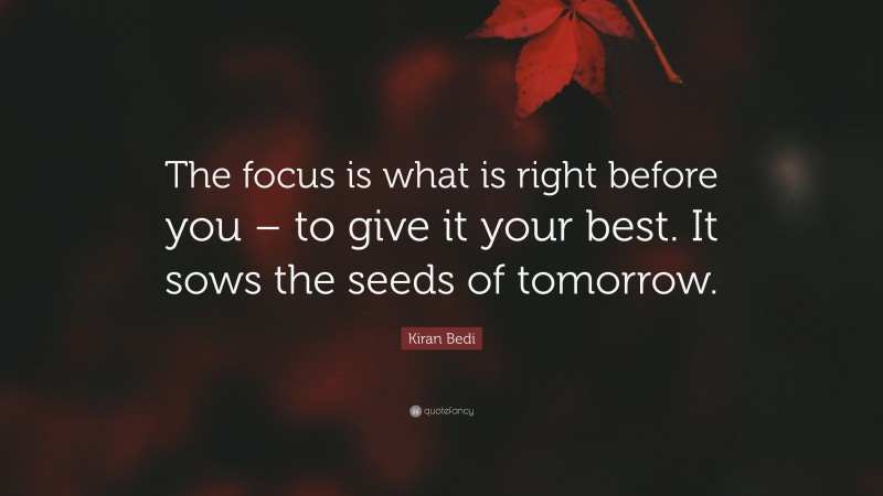 Kiran Bedi Quote: “The focus is what is right before you – to give it your best. It sows the seeds of tomorrow.”