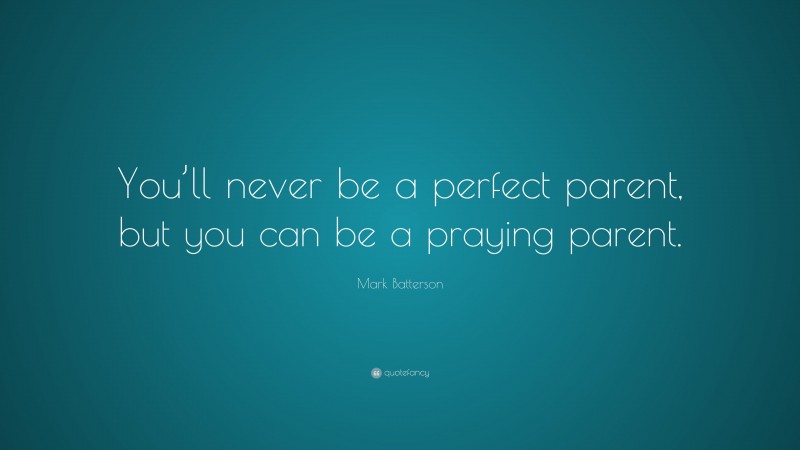 Mark Batterson Quote: “You’ll never be a perfect parent, but you can be a praying parent.”