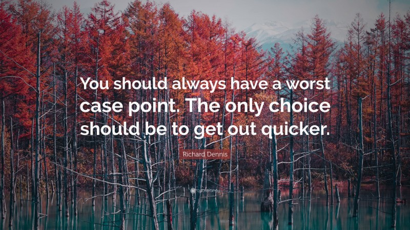 Richard Dennis Quote: “You should always have a worst case point. The only choice should be to get out quicker.”