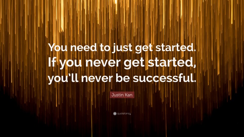 Justin Kan Quote: “You need to just get started. If you never get started, you’ll never be successful.”