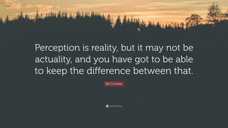 Bill Cowher Quote: “Perception is reality, but it may not be actuality, and you have got to be able to keep the difference between that.”