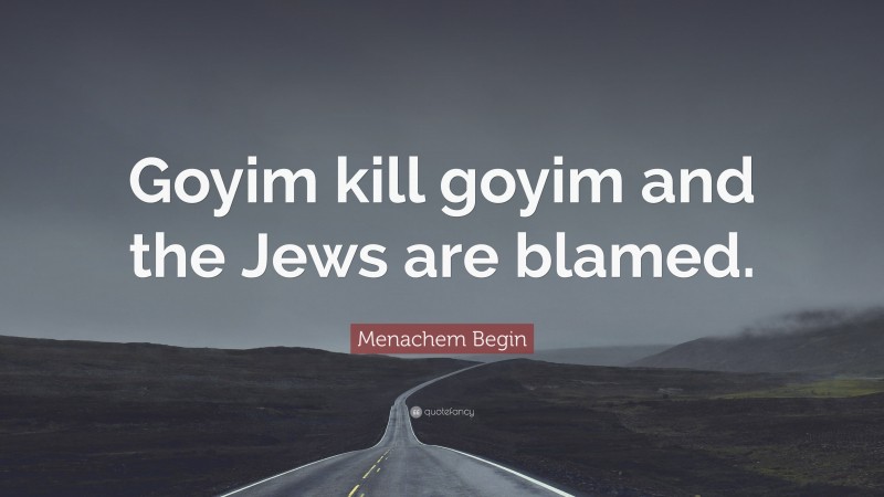 Menachem Begin Quote: “Goyim kill goyim and the Jews are blamed.”