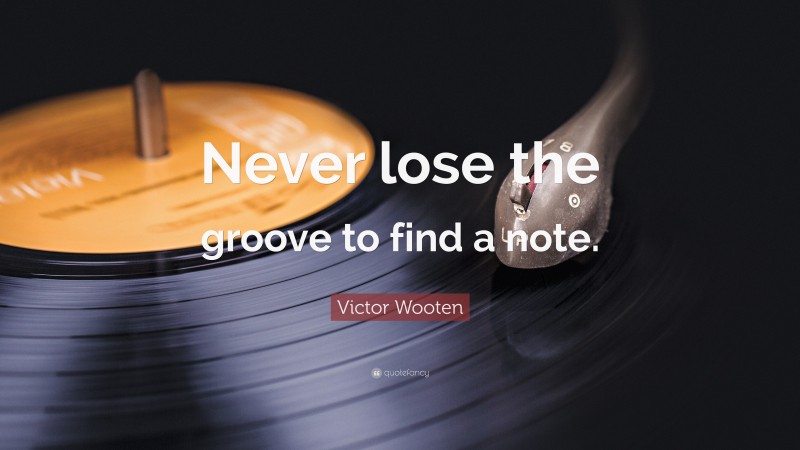 Victor Wooten Quote: “Never lose the groove to find a note.”