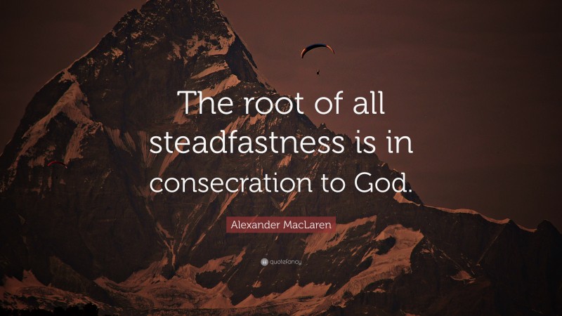 Alexander MacLaren Quote: “The root of all steadfastness is in consecration to God.”