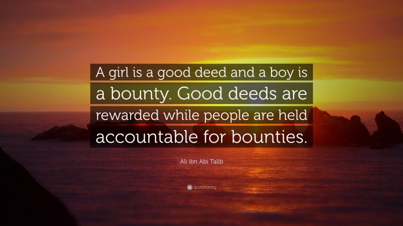 Ali ibn Abi Talib Quote: “A girl is a good deed and a boy is a bounty. Good deeds are rewarded while people are held accountable for bounties.”
