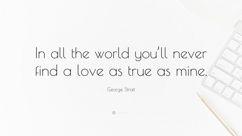 George Strait Quote: “In all the world you’ll never find a love as true as mine.”