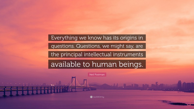 Neil Postman Quote: “Everything we know has its origins in questions. Questions, we might say, are the principal intellectual instruments available to human beings.”