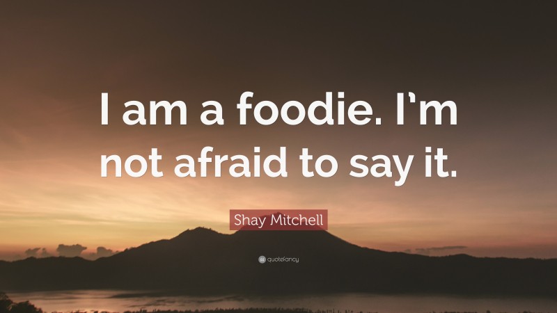 Shay Mitchell Quote: “I am a foodie. I’m not afraid to say it.”