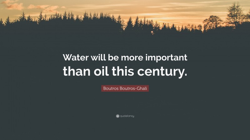 Boutros Boutros-Ghali Quote: “Water will be more important than oil this century.”
