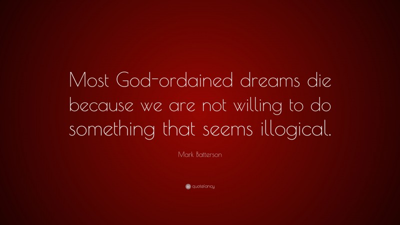 Mark Batterson Quote: “Most God-ordained dreams die because we are not willing to do something that seems illogical.”