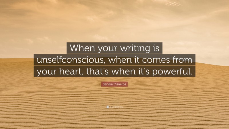 Sandra Cisneros Quote: “When your writing is unselfconscious, when it comes from your heart, that’s when it’s powerful.”