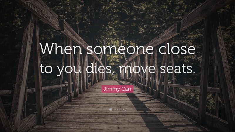 Jimmy Carr Quote: “When someone close to you dies, move seats.”