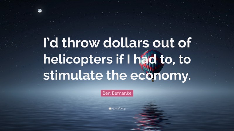 Ben Bernanke Quote: “I’d throw dollars out of helicopters if I had to, to stimulate the economy.”