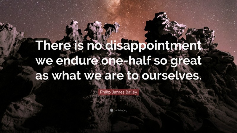 Philip James Bailey Quote: “There is no disappointment we endure one-half so great as what we are to ourselves.”