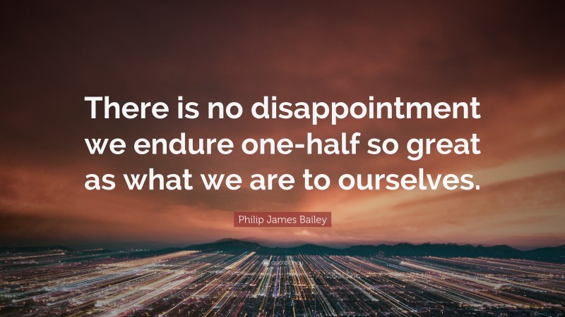 Philip James Bailey Quote: “There is no disappointment we endure one-half so great as what we are to ourselves.”