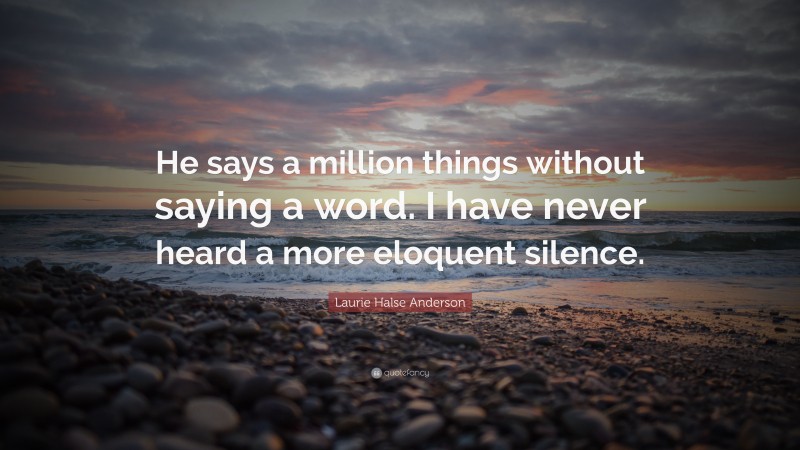 Laurie Halse Anderson Quote: “He says a million things without saying a word. I have never heard a more eloquent silence.”