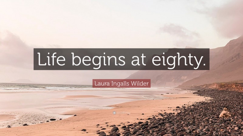 Laura Ingalls Wilder Quote: “Life begins at eighty.”