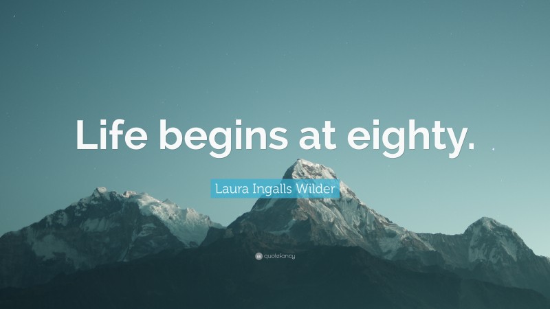 Laura Ingalls Wilder Quote: “Life begins at eighty.”